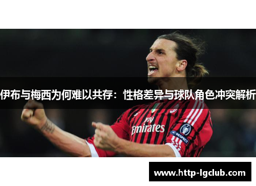 伊布与梅西为何难以共存：性格差异与球队角色冲突解析