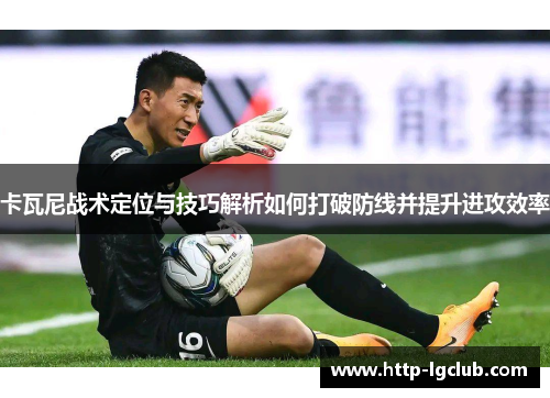 卡瓦尼战术定位与技巧解析如何打破防线并提升进攻效率