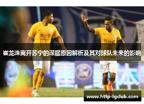 崔龙洙离开苏宁的深层原因解析及其对球队未来的影响