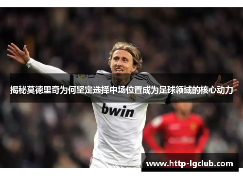揭秘莫德里奇为何坚定选择中场位置成为足球领域的核心动力