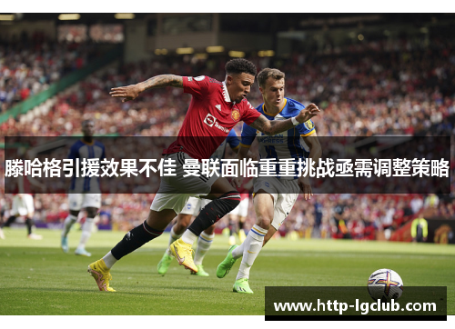 滕哈格引援效果不佳 曼联面临重重挑战亟需调整策略