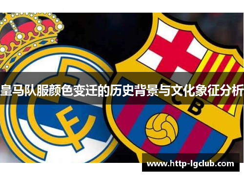 皇马队服颜色变迁的历史背景与文化象征分析