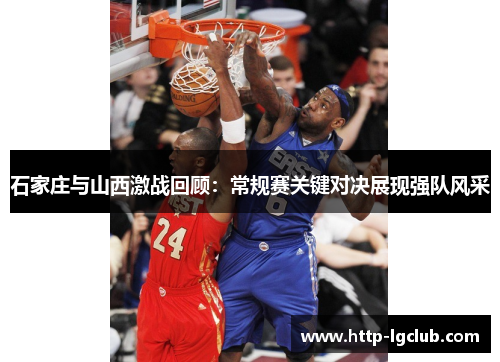 石家庄与山西激战回顾：常规赛关键对决展现强队风采