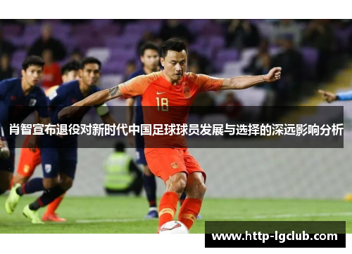 肖智宣布退役对新时代中国足球球员发展与选择的深远影响分析