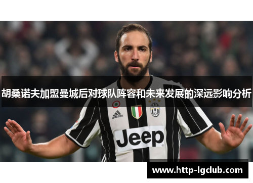胡桑诺夫加盟曼城后对球队阵容和未来发展的深远影响分析