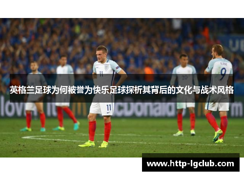 英格兰足球为何被誉为快乐足球探析其背后的文化与战术风格