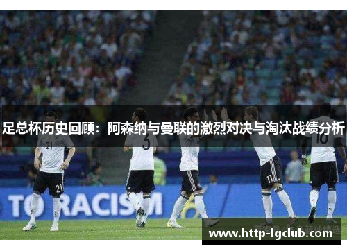 足总杯历史回顾：阿森纳与曼联的激烈对决与淘汰战绩分析