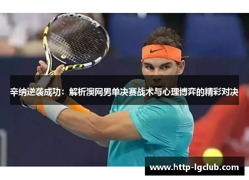 辛纳逆袭成功：解析澳网男单决赛战术与心理博弈的精彩对决