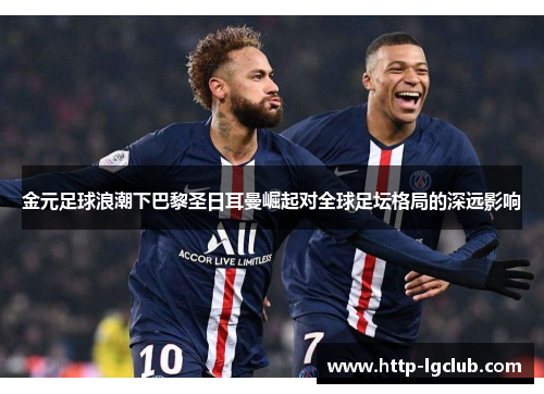 金元足球浪潮下巴黎圣日耳曼崛起对全球足坛格局的深远影响