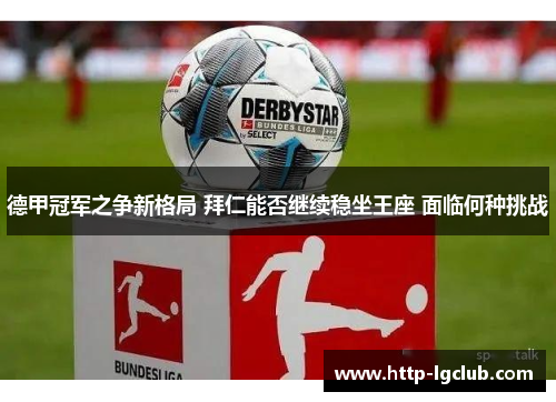 德甲冠军之争新格局 拜仁能否继续稳坐王座 面临何种挑战