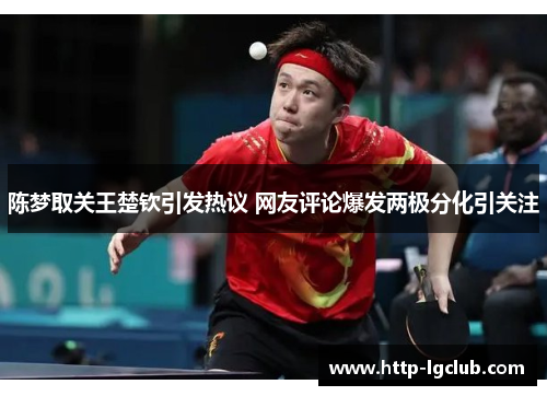 陈梦取关王楚钦引发热议 网友评论爆发两极分化引关注