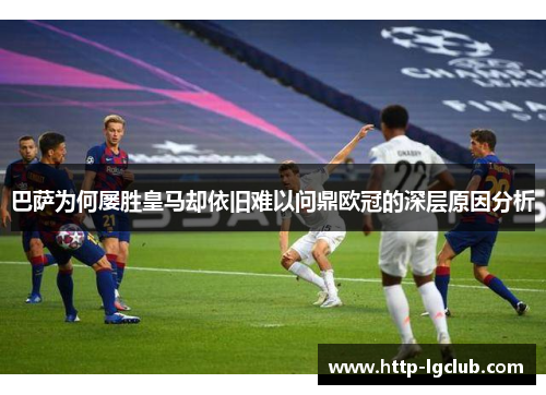 巴萨为何屡胜皇马却依旧难以问鼎欧冠的深层原因分析