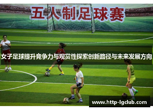 女子足球提升竞争力与观赏性探索创新路径与未来发展方向