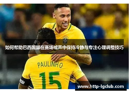 如何帮助巴西国脚在赛场嘘声中保持冷静与专注心理调整技巧