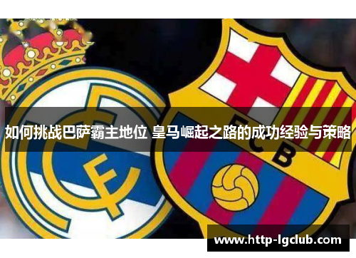 如何挑战巴萨霸主地位 皇马崛起之路的成功经验与策略
