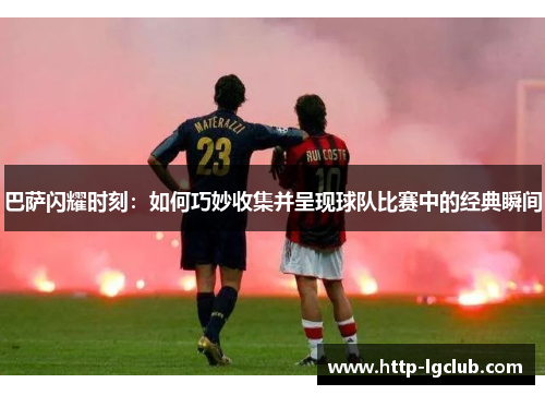 巴萨闪耀时刻：如何巧妙收集并呈现球队比赛中的经典瞬间