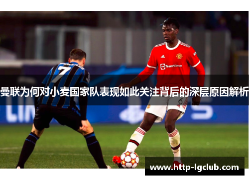 曼联为何对小麦国家队表现如此关注背后的深层原因解析