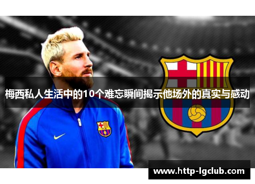 梅西私人生活中的10个难忘瞬间揭示他场外的真实与感动