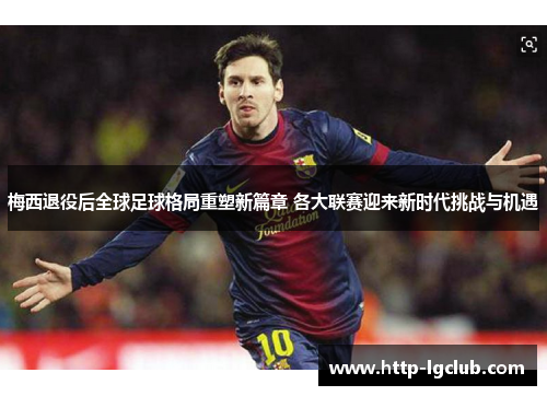 梅西退役后全球足球格局重塑新篇章 各大联赛迎来新时代挑战与机遇