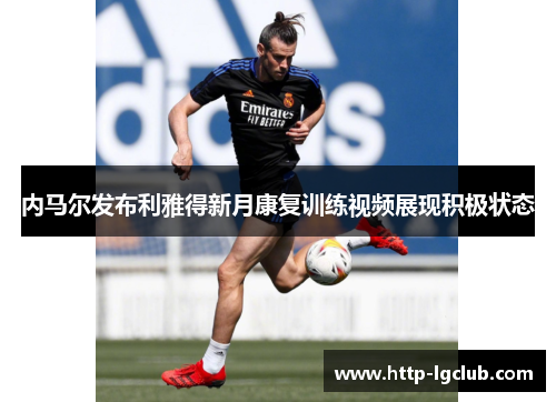 内马尔发布利雅得新月康复训练视频展现积极状态