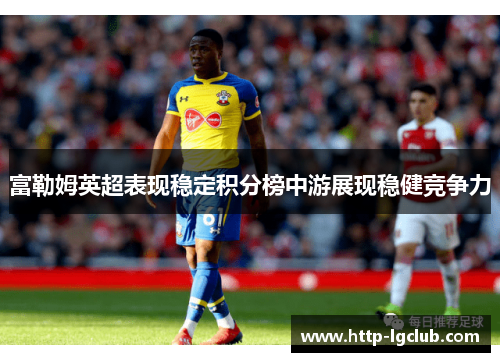 富勒姆英超表现稳定积分榜中游展现稳健竞争力