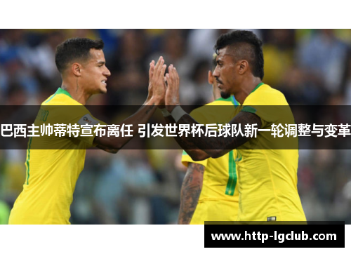 巴西主帅蒂特宣布离任 引发世界杯后球队新一轮调整与变革