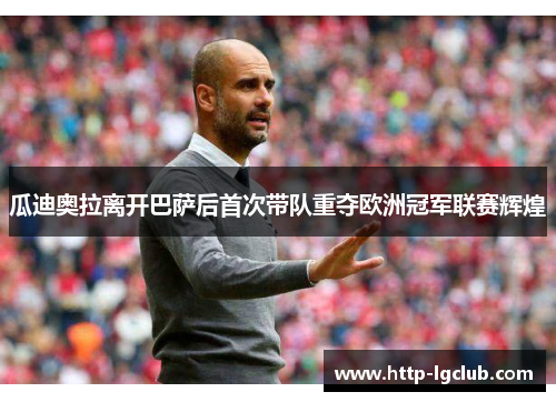 瓜迪奥拉离开巴萨后首次带队重夺欧洲冠军联赛辉煌