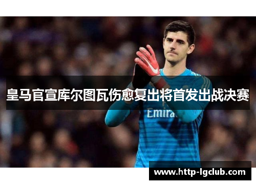 皇马官宣库尔图瓦伤愈复出将首发出战决赛