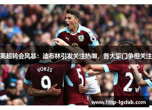 英超转会风暴：迪布林引发关注热潮，各大豪门争相关注