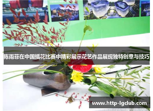 陈雨菲在中国插花比赛中精彩展示花艺作品展现独特创意与技巧