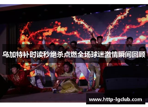 乌加特补时读秒绝杀点燃全场球迷激情瞬间回顾