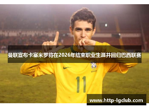 曼联宣布卡塞米罗将在2026年结束职业生涯并回归巴西联赛