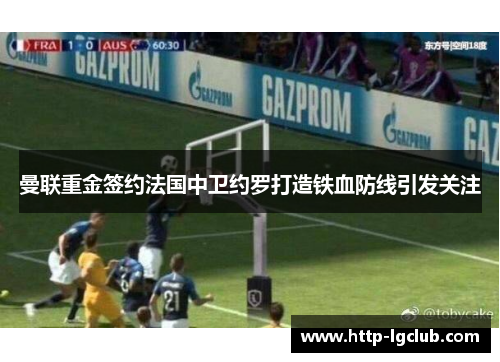 曼联重金签约法国中卫约罗打造铁血防线引发关注