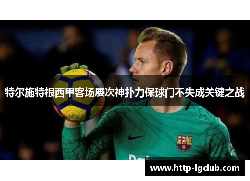 特尔施特根西甲客场屡次神扑力保球门不失成关键之战